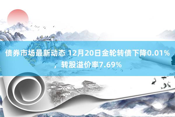 债券市场最新动态 12月20日金轮转债下降0.01%，转股溢价率7.69%