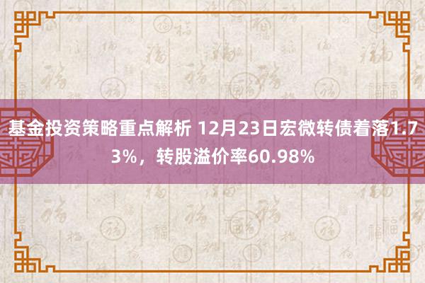 基金投资策略重点解析 12月23日宏微转债着落1.73%，转股溢价率60.98%