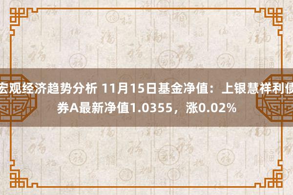 宏观经济趋势分析 11月15日基金净值：上银慧祥利债券A最新净值1.0355，涨0.02%