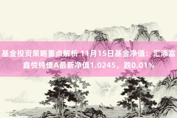 基金投资策略重点解析 11月15日基金净值：汇添富鑫悦纯债A最新净值1.0245，跌0.01%