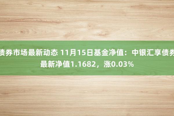 债券市场最新动态 11月15日基金净值：中银汇享债券最新净值1.1682，涨0.03%