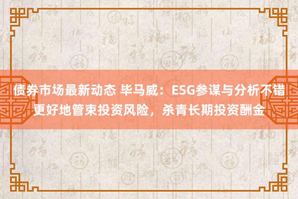 债券市场最新动态 毕马威：ESG参谋与分析不错更好地管束投资风险，杀青长期投资酬金