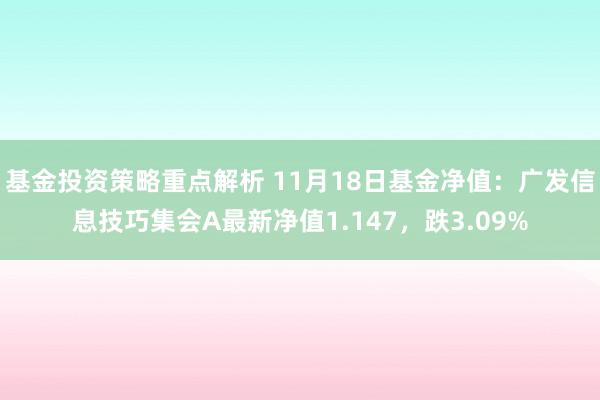 基金投资策略重点解析 11月18日基金净值：广发信息技巧集会A最新净值1.147，跌3.09%