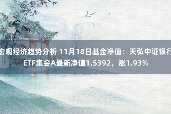 宏观经济趋势分析 11月18日基金净值：天弘中证银行ETF集会A最新净值1.5392，涨1.93%