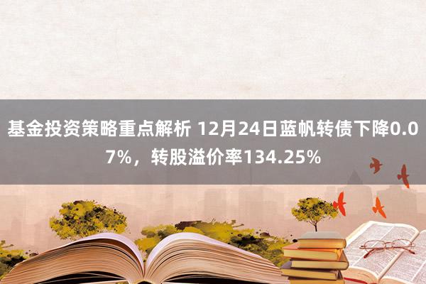 基金投资策略重点解析 12月24日蓝帆转债下降0.07%，转股溢价率134.25%