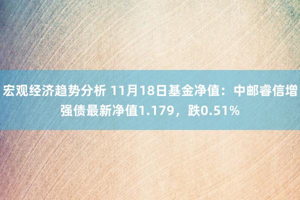 宏观经济趋势分析 11月18日基金净值：中邮睿信增强债最新净值1.179，跌0.51%