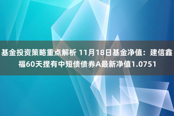 基金投资策略重点解析 11月18日基金净值：建信鑫福60天捏有中短债债券A最新净值1.0751