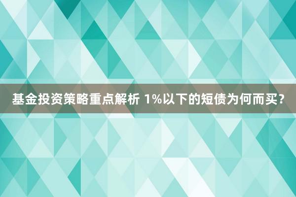 基金投资策略重点解析 1%以下的短债为何而买？