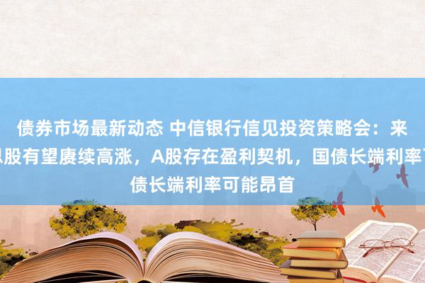 债券市场最新动态 中信银行信见投资策略会：来岁好意思股有望赓续高涨，A股存在盈利契机，国债长端利率可能昂首