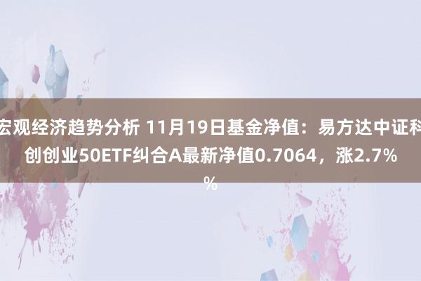 宏观经济趋势分析 11月19日基金净值：易方达中证科创创业50ETF纠合A最新净值0.7064，涨2.7%