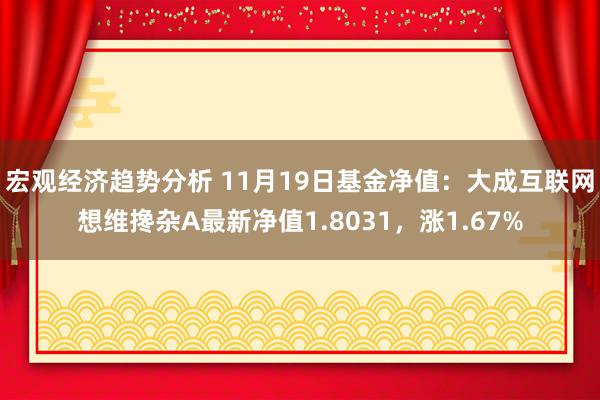 宏观经济趋势分析 11月19日基金净值：大成互联网想维搀杂A最新净值1.8031，涨1.67%