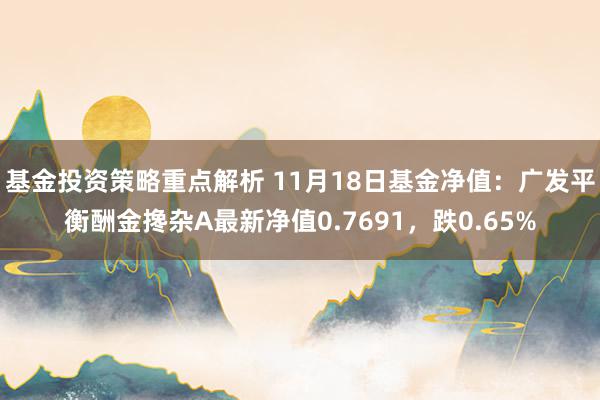 基金投资策略重点解析 11月18日基金净值：广发平衡酬金搀杂A最新净值0.7691，跌0.65%