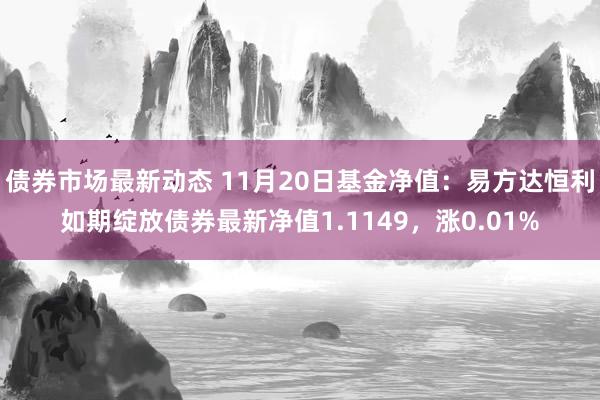 债券市场最新动态 11月20日基金净值：易方达恒利如期绽放债券最新净值1.1149，涨0.01%