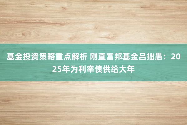 基金投资策略重点解析 刚直富邦基金吕拙愚：2025年为利率债供给大年