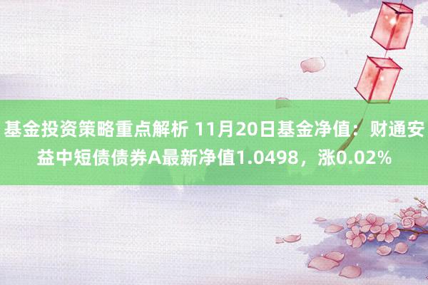 基金投资策略重点解析 11月20日基金净值：财通安益中短债债券A最新净值1.0498，涨0.02%