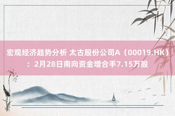 宏观经济趋势分析 太古股份公司A（00019.HK）：2月28日南向资金增合手7.15万股