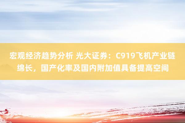 宏观经济趋势分析 光大证券：C919飞机产业链绵长，国产化率及国内附加值具备提高空间