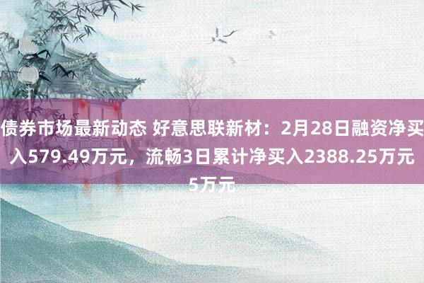 债券市场最新动态 好意思联新材：2月28日融资净买入579.49万元，流畅3日累计净买入2388.25万元