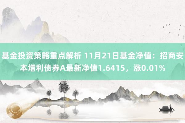 基金投资策略重点解析 11月21日基金净值：招商安本增利债券A最新净值1.6415，涨0.01%