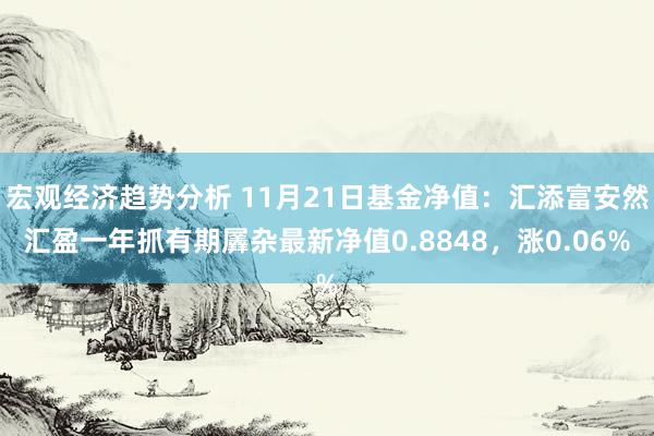 宏观经济趋势分析 11月21日基金净值：汇添富安然汇盈一年抓有期羼杂最新净值0.8848，涨0.06%