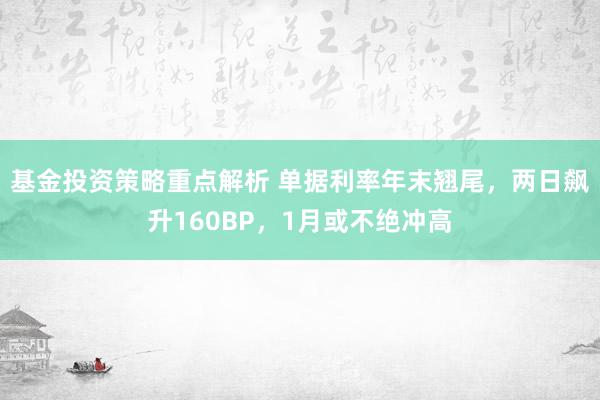 基金投资策略重点解析 单据利率年末翘尾，两日飙升160BP，1月或不绝冲高