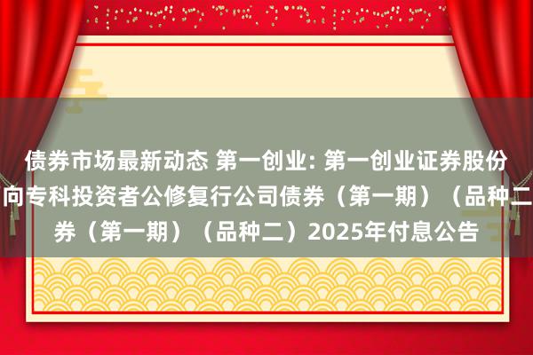 债券市场最新动态 第一创业: 第一创业证券股份有限公司2022年面向专科投资者公修复行公司债券（第一期）（品种二）2025年付息公告