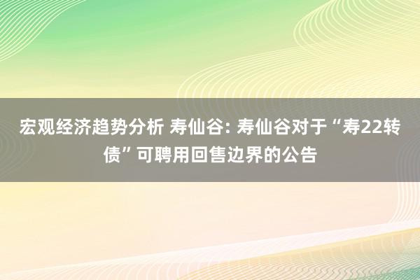 宏观经济趋势分析 寿仙谷: 寿仙谷对于“寿22转债”可聘用回售边界的公告