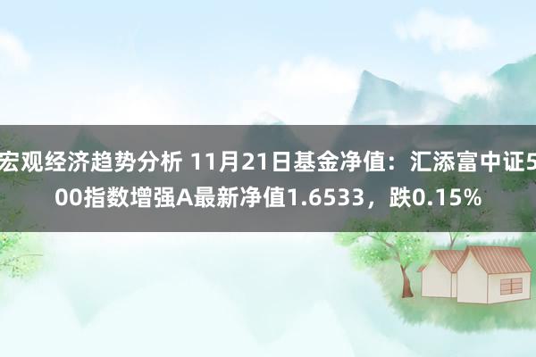 宏观经济趋势分析 11月21日基金净值：汇添富中证500指数增强A最新净值1.6533，跌0.15%