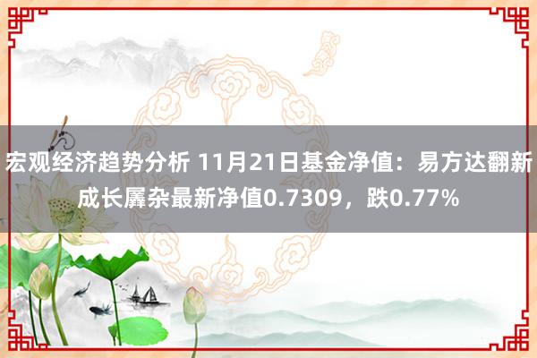 宏观经济趋势分析 11月21日基金净值：易方达翻新成长羼杂最新净值0.7309，跌0.77%