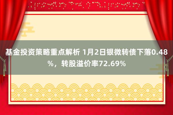 基金投资策略重点解析 1月2日银微转债下落0.48%，转股溢价率72.69%