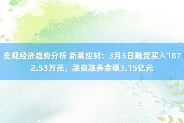 宏观经济趋势分析 新莱应材：3月5日融资买入1872.53万元，融资融券余额3.15亿元