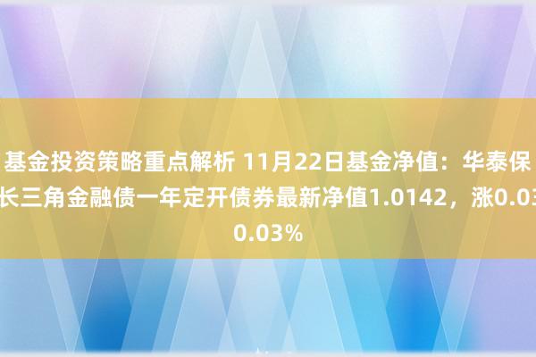 基金投资策略重点解析 11月22日基金净值：华泰保兴长三角金融债一年定开债券最新净值1.0142，涨0.03%