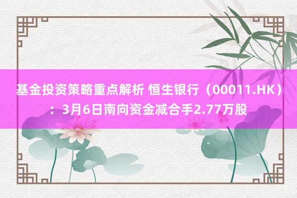 基金投资策略重点解析 恒生银行（00011.HK）：3月6日南向资金减合手2.77万股