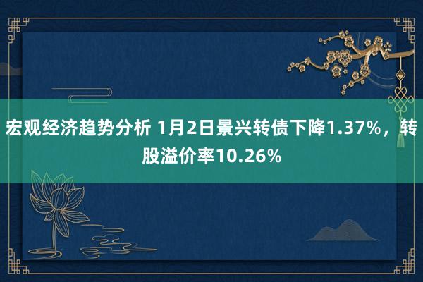 宏观经济趋势分析 1月2日景兴转债下降1.37%，转股溢价率10.26%