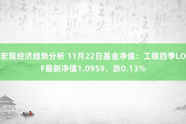 宏观经济趋势分析 11月22日基金净值：工银四季LOF最新净值1.0959，跌0.13%