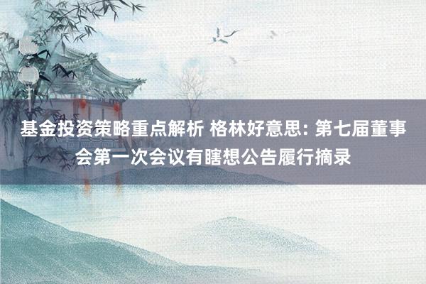 基金投资策略重点解析 格林好意思: 第七届董事会第一次会议有瞎想公告履行摘录