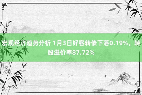 宏观经济趋势分析 1月3日好客转债下落0.19%，转股溢价率87.72%