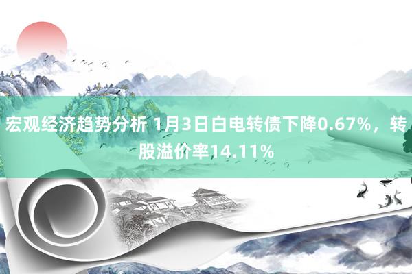 宏观经济趋势分析 1月3日白电转债下降0.67%，转股溢价率14.11%