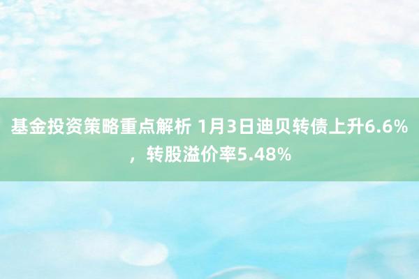 基金投资策略重点解析 1月3日迪贝转债上升6.6%，转股溢价率5.48%