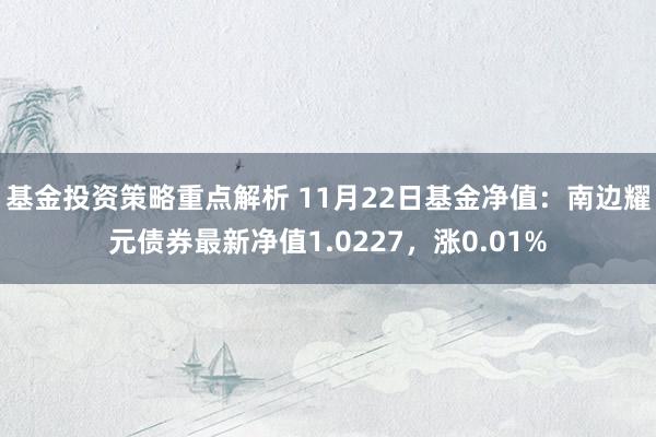 基金投资策略重点解析 11月22日基金净值：南边耀元债券最新净值1.0227，涨0.01%