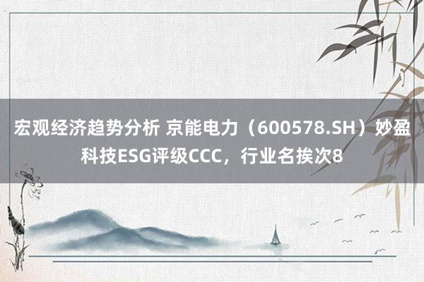 宏观经济趋势分析 京能电力（600578.SH）妙盈科技ESG评级CCC，行业名挨次8