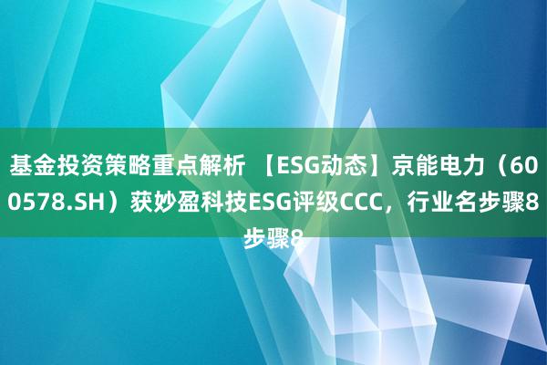 基金投资策略重点解析 【ESG动态】京能电力（600578.SH）获妙盈科技ESG评级CCC，行业名步骤8