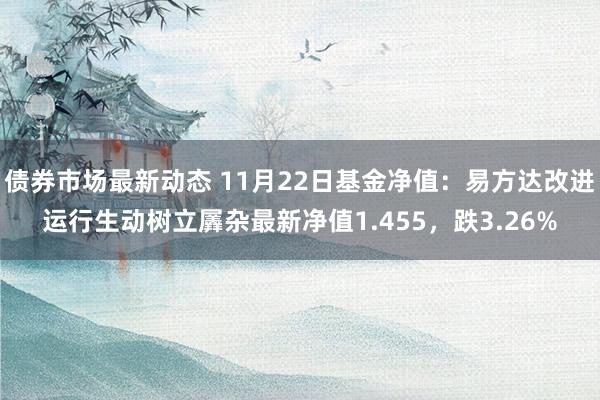 债券市场最新动态 11月22日基金净值：易方达改进运行生动树立羼杂最新净值1.455，跌3.26%