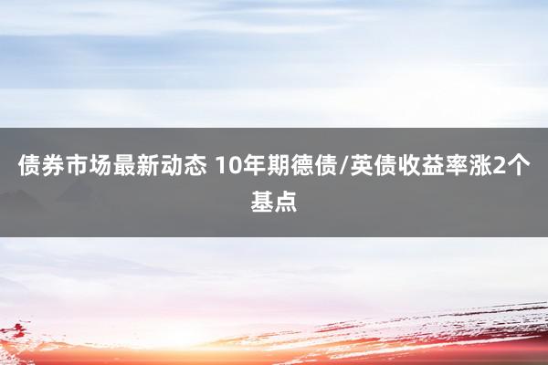 债券市场最新动态 10年期德债/英债收益率涨2个基点