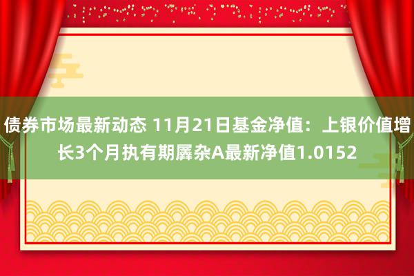 债券市场最新动态 11月21日基金净值：上银价值增长3个月执有期羼杂A最新净值1.0152