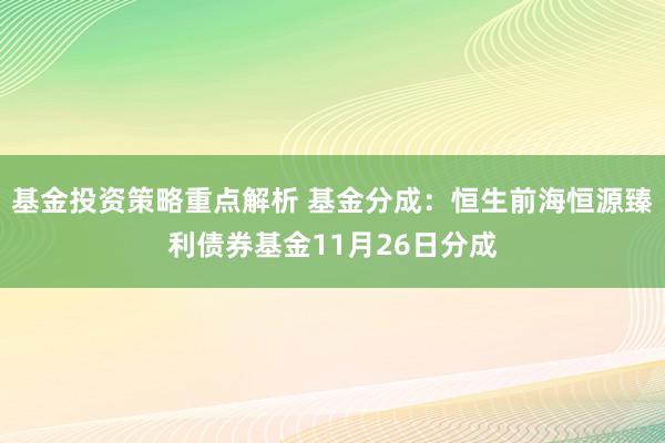 基金投资策略重点解析 基金分成：恒生前海恒源臻利债券基金11月26日分成