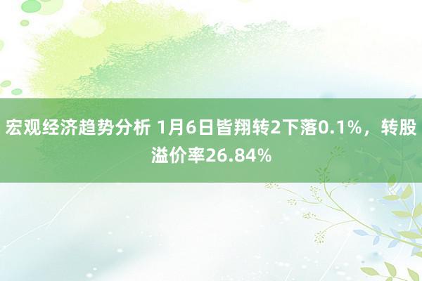 宏观经济趋势分析 1月6日皆翔转2下落0.1%，转股溢价率26.84%