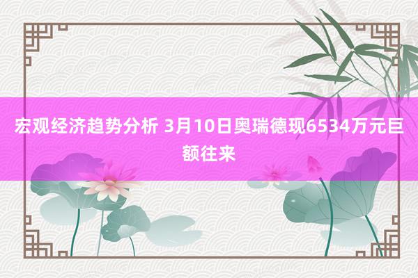 宏观经济趋势分析 3月10日奥瑞德现6534万元巨额往来