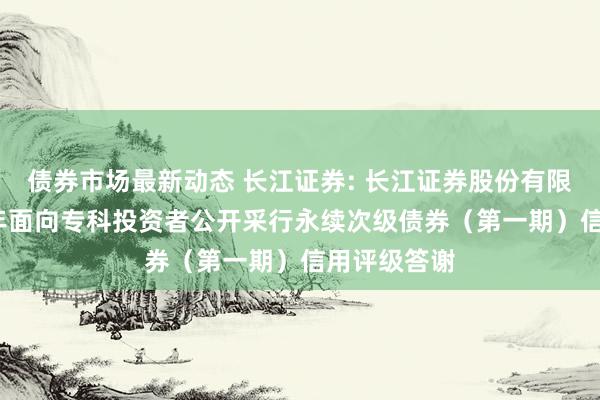 债券市场最新动态 长江证券: 长江证券股份有限公司2025年面向专科投资者公开采行永续次级债券（第一期）信用评级答谢