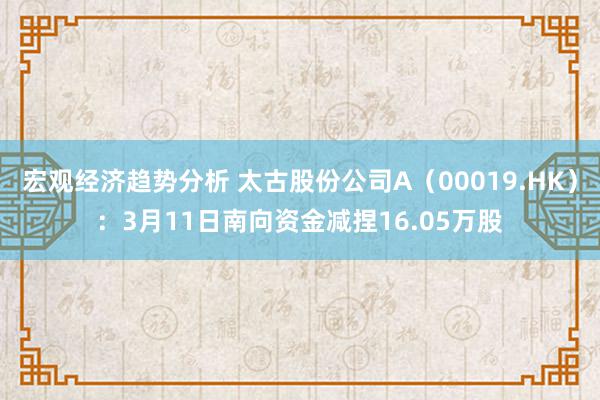 宏观经济趋势分析 太古股份公司A（00019.HK）：3月11日南向资金减捏16.05万股